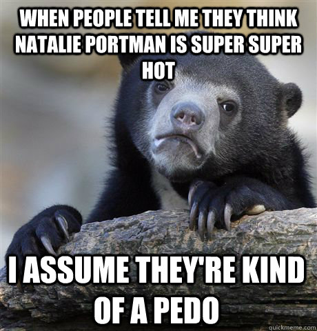 When people tell me they think natalie portman is super super hot I assume they're kind of a pedo  Confession Bear