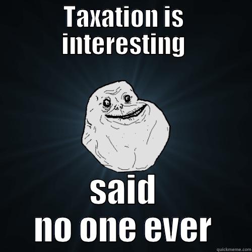 Taxation  - TAXATION IS INTERESTING SAID NO ONE EVER Forever Alone