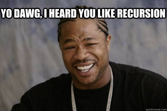 Yo Dawg, I heard you like recursion   YO DAWG