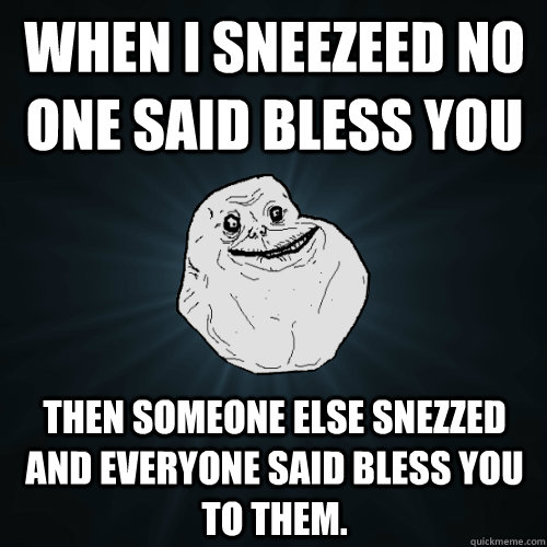 when i sneezeed no one said bless you then someone else snezzed and everyone said bless you to them. - when i sneezeed no one said bless you then someone else snezzed and everyone said bless you to them.  Forever Alone