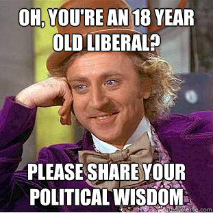 Oh, You're an 18 year old liberal?  Please share your political wisdom   
