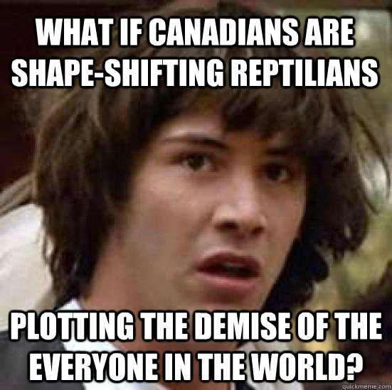 What if Canadians are shape-shifting reptilians  plotting the demise of the everyone in the world?  conspiracy keanu