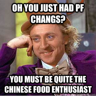 Oh you just had PF Changs? You must be quite the chinese food enthusiast  Condescending Wonka