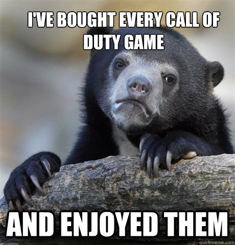 i've bought every call of duty game and enjoyed them  Confession Bear