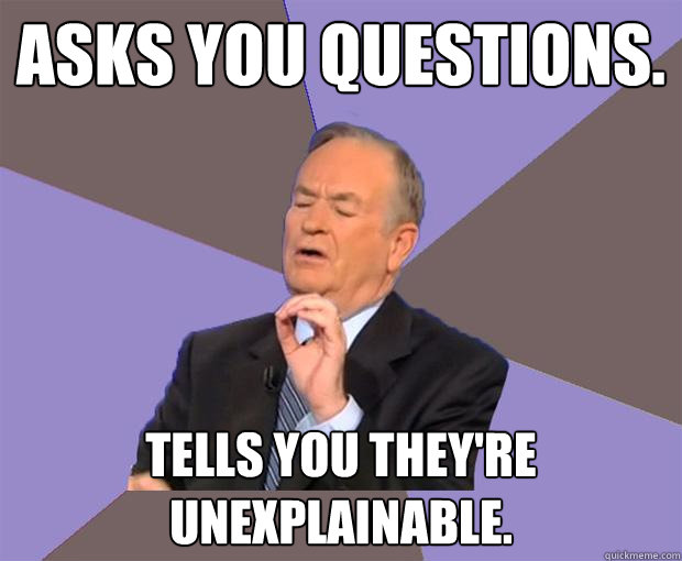 asks you questions. tells you they're unexplainable.  Bill O Reilly