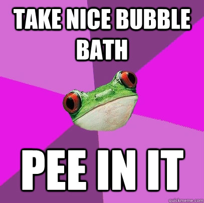 take nice bubble bath pee in it  Foul Bachelorette Frog