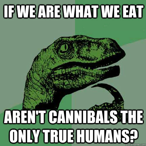 If we are what we eat Aren't cannibals the only true humans?  Philosoraptor