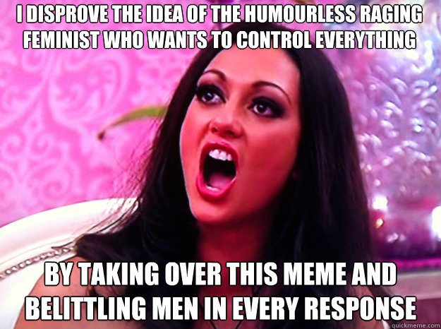 I disprove the idea of the humourless raging feminist who wants to control everything by taking over this meme and belittling men in every response  Feminist Nazi