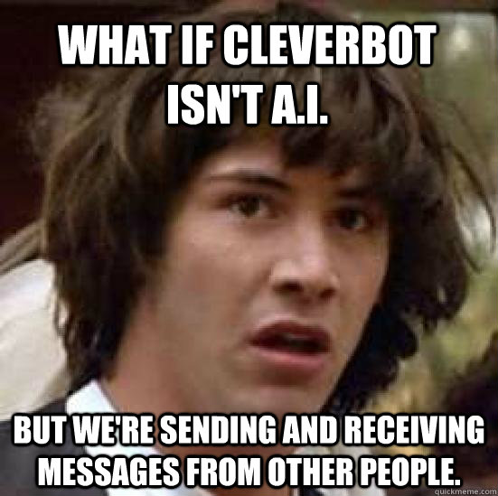 What if cleverbot isn't A.I. But we're sending and receiving messages from other people. - What if cleverbot isn't A.I. But we're sending and receiving messages from other people.  conspiracy keanu