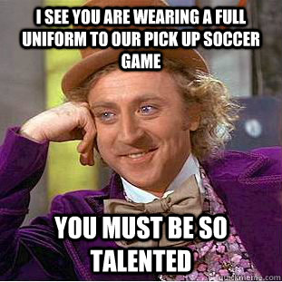 I see you are wearing a full uniform to our pick up soccer game You must be so talented  Condescending Wonka