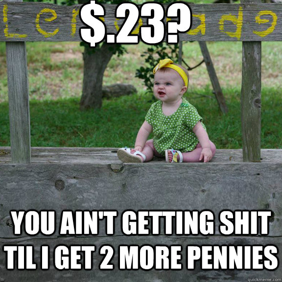 $.23? You ain't getting shit til i get 2 more pennies  