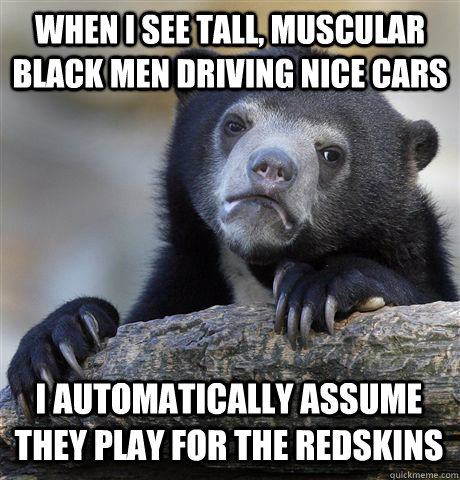 WHEN I SEE TALL, MUSCULAR BLACK MEN DRIVING NICE CARS I AUTOMATICALLY ASSUME THEY PLAY FOR THE REDSKINS  Confession Bear