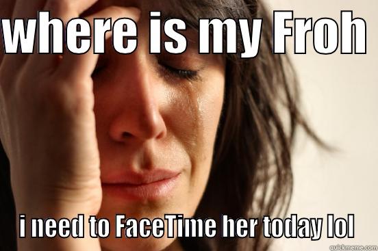 WHERE IS MY FROH  I NEED TO FACETIME HER TODAY LOL First World Problems