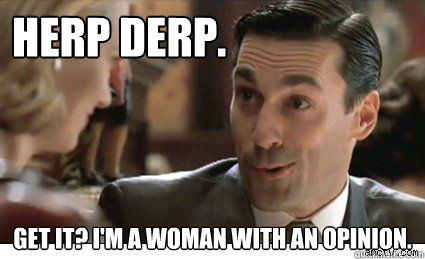 herp derp. get it? I'm a woman with an opinion. - herp derp. get it? I'm a woman with an opinion.  Don Draper - O.G.