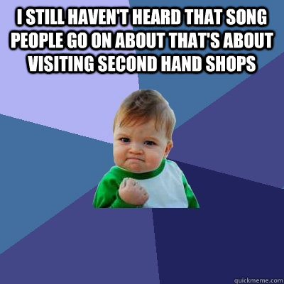 I still haven't heard that song people go on about that's about visiting second hand shops   Success Kid