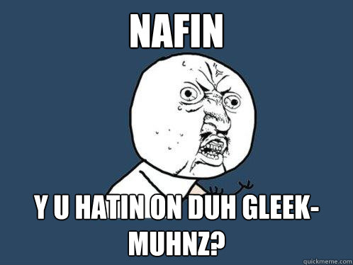 NAFIN Y U HATIN ON DUH GLEEK-MUHNZ?  Y U No