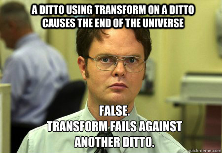 A Ditto using Transform on a Ditto causes the end of the universe False.
Transform fails against another Ditto.  Schrute