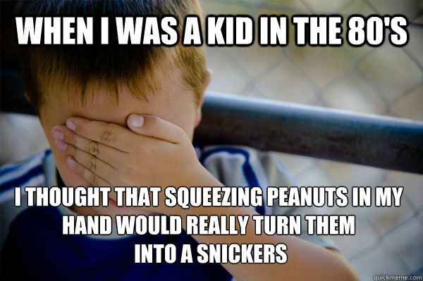 When I was a kid in the 80's I thought that squeezing peanuts in my hand would really turn them
 into a snickers  Confession kid