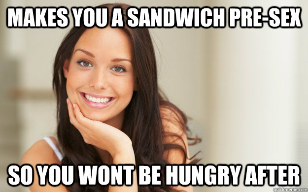 Makes You A Sandwich Pre Sex So You Wont Be Hungry After Good Girl Gina Quickmeme 