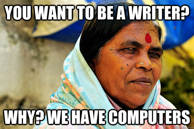 You want to be a writer? Why? We have computers  