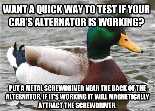 Want a quick way to test if your car's alternator is working? Put a metal screwdriver near the back of the alternator, if it's working it will magnetically attract the screwdriver. - Want a quick way to test if your car's alternator is working? Put a metal screwdriver near the back of the alternator, if it's working it will magnetically attract the screwdriver.  Actual Advice Mallard