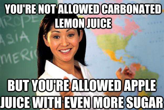 you're not allowed carbonated lemon juice but you're allowed apple juice with even more sugar  Unhelpful High School Teacher