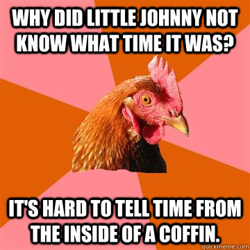 Why did little johnny not know what time it was? it's hard to tell time from the inside of a coffin.  Anti-Joke Chicken
