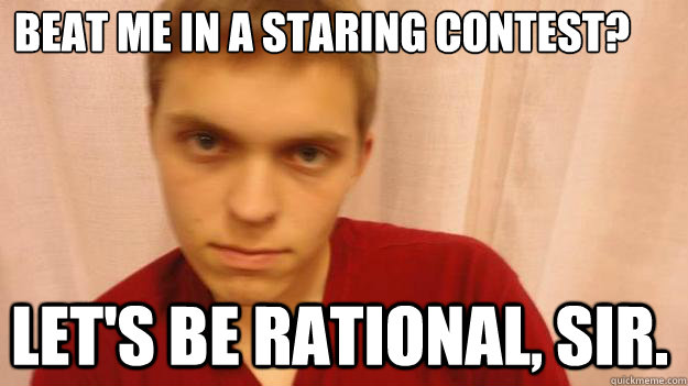 beat me in a staring contest? let's be rational, sir. - beat me in a staring contest? let's be rational, sir.  dont mess with tadas