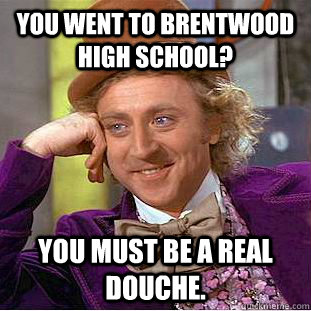 You went to Brentwood High School? You must be a real douche.  Condescending Wonka