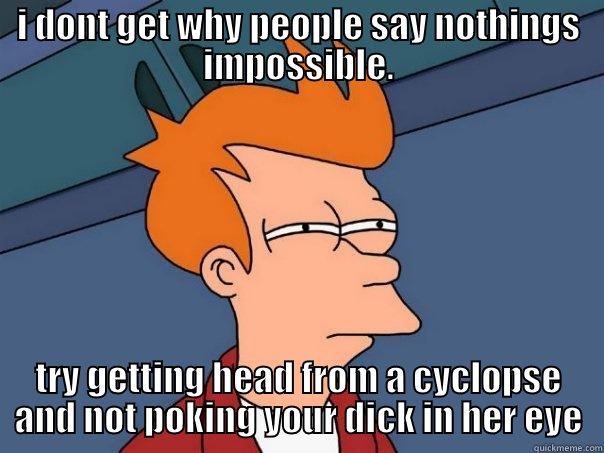 I DONT GET WHY PEOPLE SAY NOTHINGS IMPOSSIBLE. TRY GETTING HEAD FROM A CYCLOPSE AND NOT POKING YOUR DICK IN HER EYE Futurama Fry