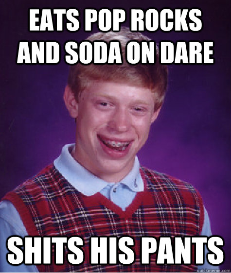 EATS POP ROCKS AND SODA ON DARE SHITS HIS PANTS  Bad Luck Brian