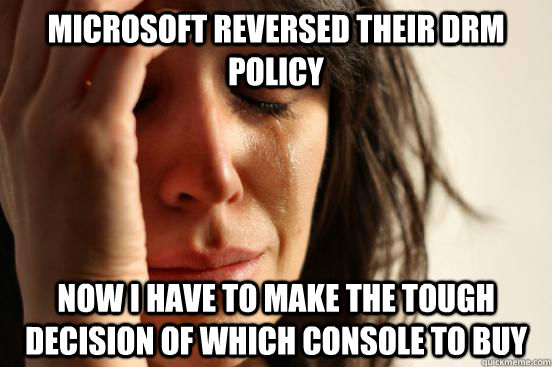 Microsoft reversed their DRM policy Now i have to make the tough decision of which console to buy  First World Problems