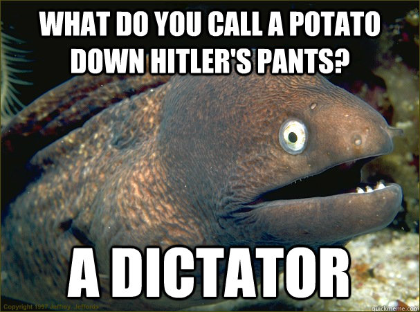 what do you call a potato down hitler's pants? a dictator  Bad Joke Eel