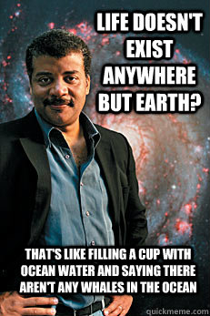 Life doesn't exist anywhere but earth? That's like filling a cup with ocean water and saying there aren't any whales in the ocean  Neil deGrasse Tyson