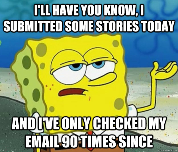 I'll have you know, I submitted some stories today And I've only checked my email 90 times since  Tough Spongebob