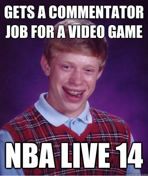 Gets a commentator Job for a video Game
 NBA LIVE 14  Bad Luck Brian