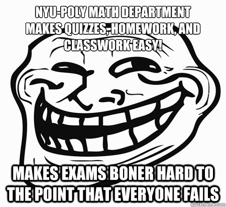 Nyu-poly math department
makes quizzes, homework, and classwork easy! makes exams boner hard to the point that everyone fails  