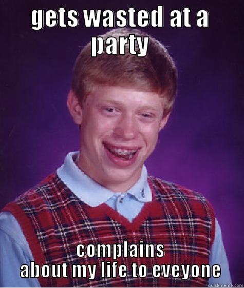 GETS WASTED AT A PARTY COMPLAINS ABOUT MY LIFE TO EVEYONE Bad Luck Brian