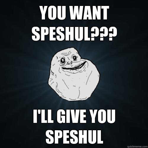 You want speshul??? I'll give you speshul - You want speshul??? I'll give you speshul  Forever Alone