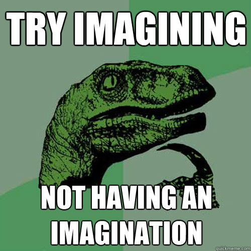 Try imagining not having an imagination  Philosoraptor