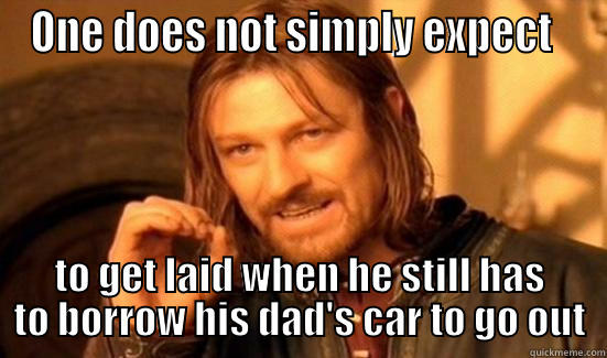 ONE DOES NOT SIMPLY EXPECT   TO GET LAID WHEN HE STILL HAS TO BORROW HIS DAD'S CAR TO GO OUT Boromir