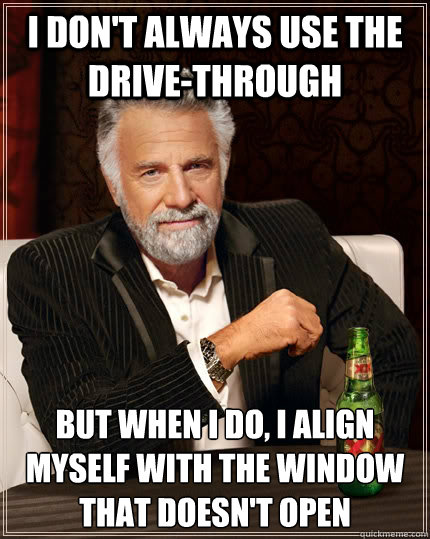 I don't always use the drive-through but when I do, i align myself with the window that doesn't open - I don't always use the drive-through but when I do, i align myself with the window that doesn't open  The Most Interesting Man In The World