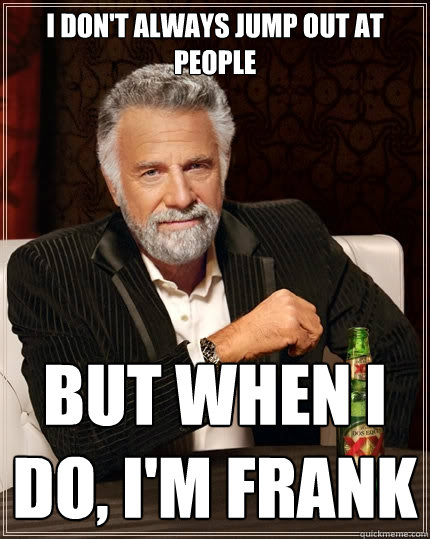 I don't always jump out at people But when I do, I'm Frank - I don't always jump out at people But when I do, I'm Frank  The Most Interesting Man In The World