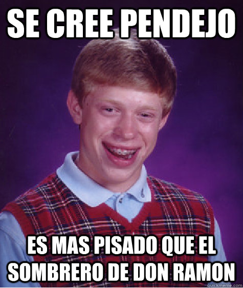 se cree pendejo es mas pisado que el sombrero de don ramon  Bad Luck Brian