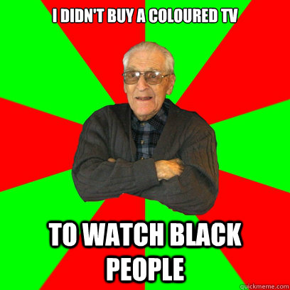 I didn't buy a coloured tv To watch black people  