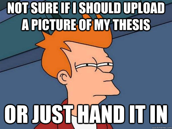 Not sure if I should upload a picture of my thesis Or just hand it in  Futurama Fry