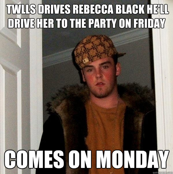  TWLLS DRIVES REBECCA BLACK HE'LL DRIVE HER TO THE PARTY ON FRIDAY COMES ON MONDAY   Scumbag Steve