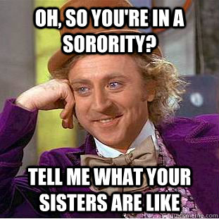 oh, so you're in a sorority? tell me what your sisters are like  Creepy Wonka