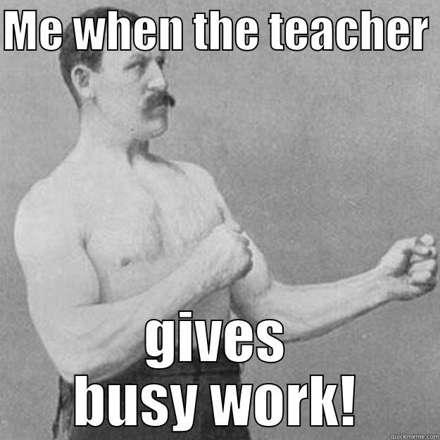 Busy Work Got Me Like - ME WHEN THE TEACHER  GIVES BUSY WORK! overly manly man