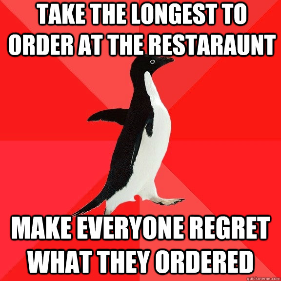 Take the Longest to order at the restaraunt Make everyone regret what they ordered  Socially Awesome Penguin